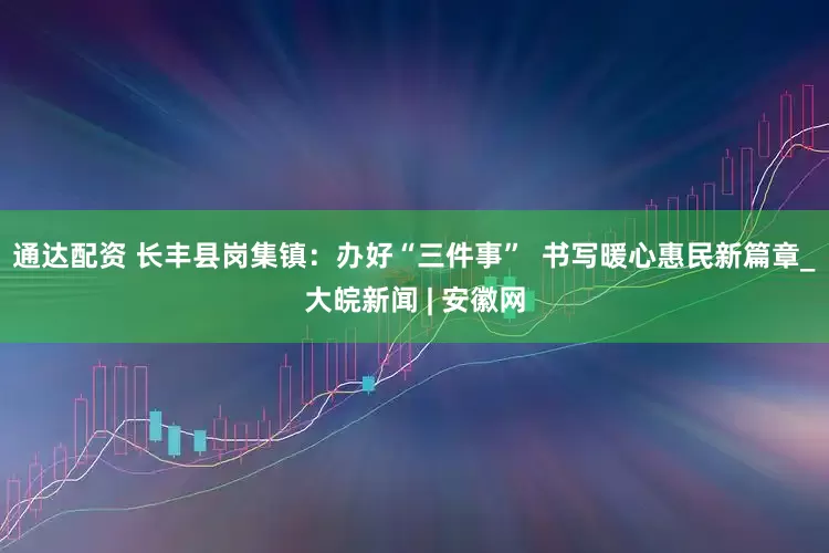 通达配资 长丰县岗集镇：办好“三件事”  书写暖心惠民新篇章_大皖新闻 | 安徽网
