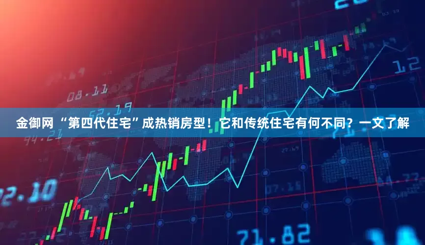 金御网 “第四代住宅”成热销房型！它和传统住宅有何不同？一文了解