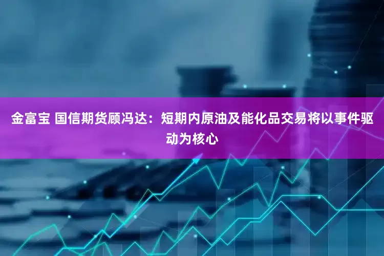 金富宝 国信期货顾冯达：短期内原油及能化品交易将以事件驱动为核心