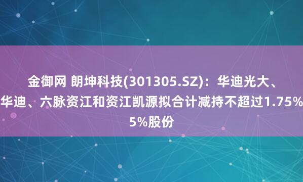 金御网 朗坤科技(301305.SZ)：华迪光大、千灯华迪、六脉资江和资江凯源拟合计减持不超过1.75%股份