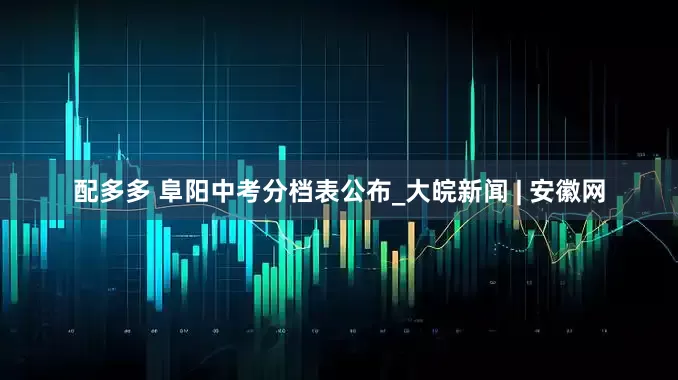 配多多 阜阳中考分档表公布_大皖新闻 | 安徽网