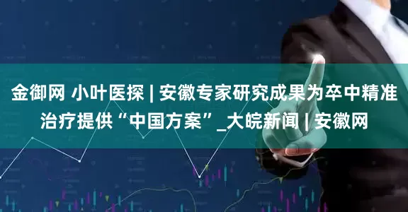 金御网 小叶医探 | 安徽专家研究成果为卒中精准治疗提供“中国方案”_大皖新闻 | 安徽网