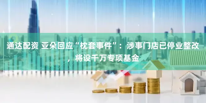 通达配资 亚朵回应“枕套事件”：涉事门店已停业整改，将设千万专项基金