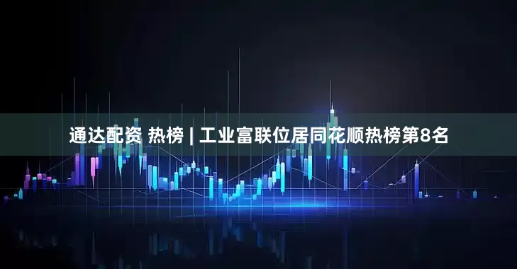通达配资 热榜 | 工业富联位居同花顺热榜第8名