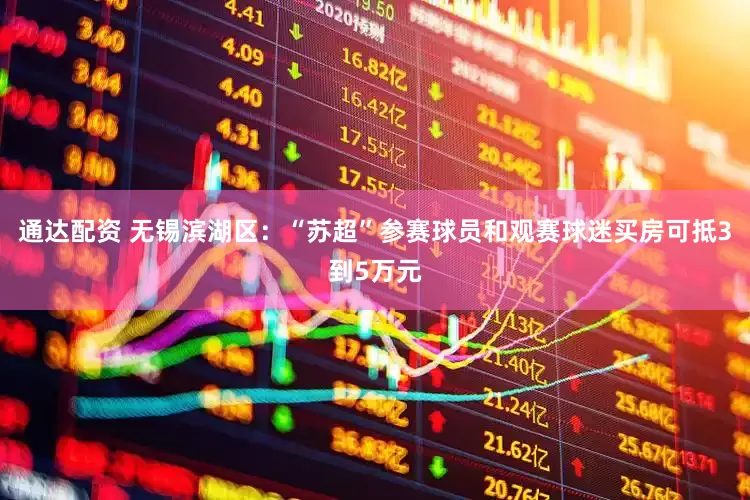 通达配资 无锡滨湖区：“苏超”参赛球员和观赛球迷买房可抵3到5万元