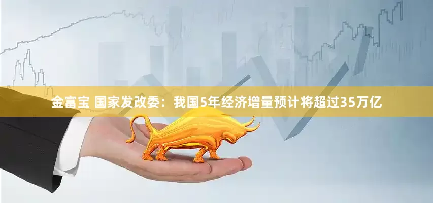 金富宝 国家发改委：我国5年经济增量预计将超过35万亿