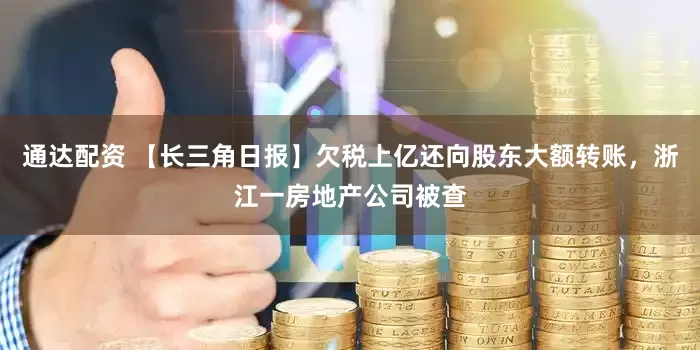 通达配资 【长三角日报】欠税上亿还向股东大额转账，浙江一房地产公司被查