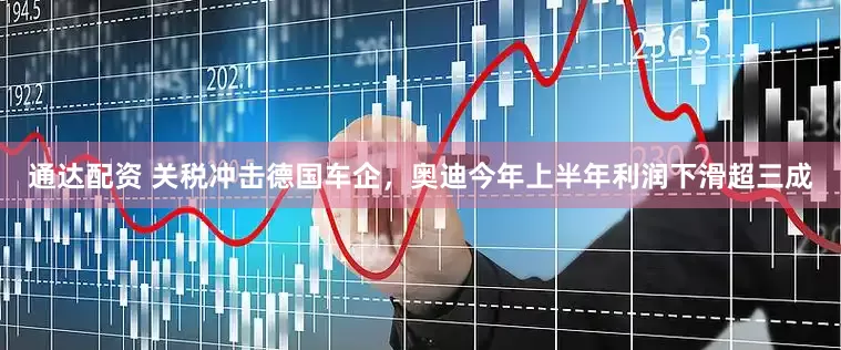 通达配资 关税冲击德国车企，奥迪今年上半年利润下滑超三成