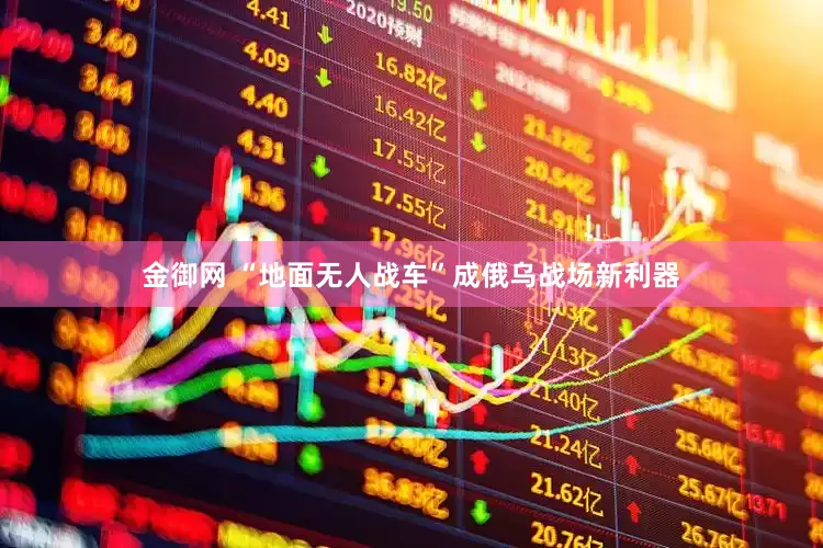 金御网 “地面无人战车”成俄乌战场新利器