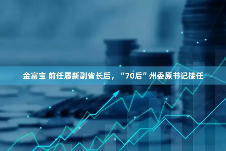 金富宝 前任履新副省长后，“70后”州委原书记接任