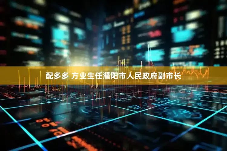 配多多 方业生任濮阳市人民政府副市长