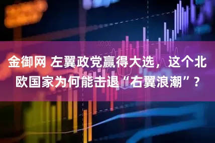 金御网 左翼政党赢得大选，这个北欧国家为何能击退“右翼浪潮”？