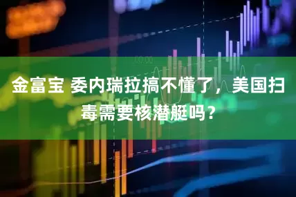 金富宝 委内瑞拉搞不懂了，美国扫毒需要核潜艇吗？