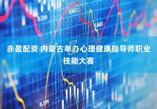 赤盈配资 内蒙古举办心理健康指导师职业技能大赛