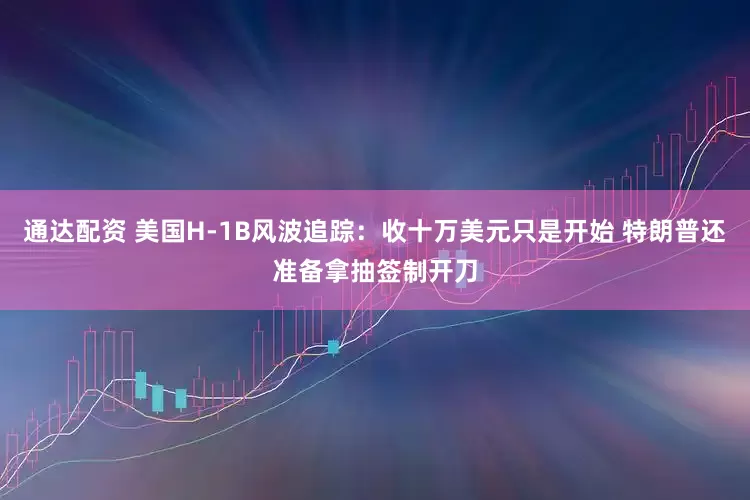 通达配资 美国H-1B风波追踪：收十万美元只是开始 特朗普还准备拿抽签制开刀