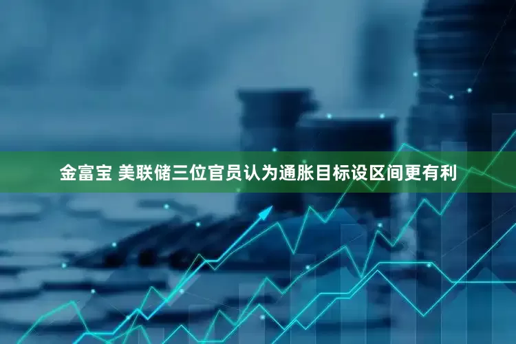 金富宝 美联储三位官员认为通胀目标设区间更有利