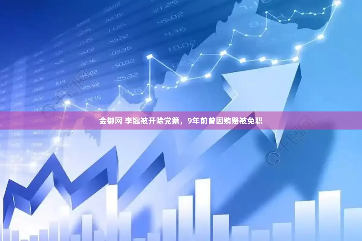 金御网 李键被开除党籍，9年前曾因贿赂被免职