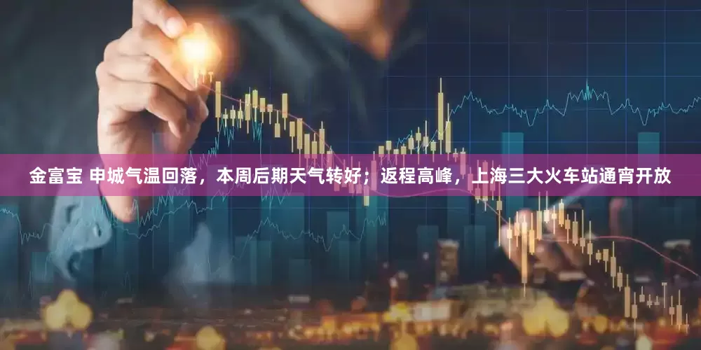 金富宝 申城气温回落，本周后期天气转好；返程高峰，上海三大火车站通宵开放