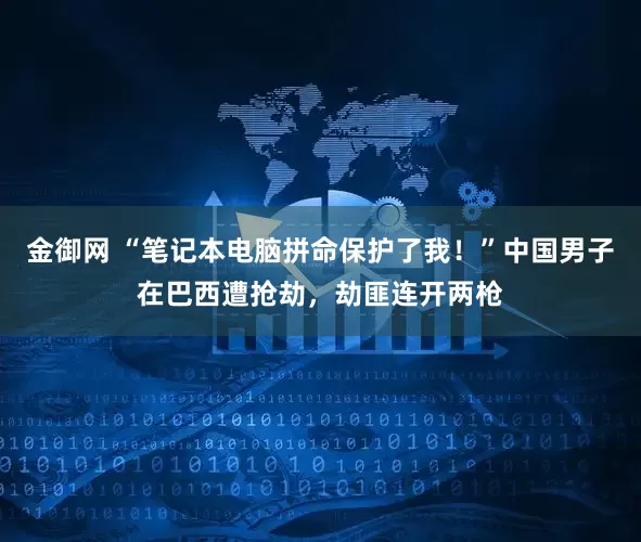金御网 “笔记本电脑拼命保护了我！”中国男子在巴西遭抢劫，劫匪连开两枪
