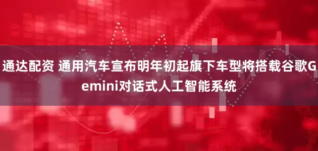 通达配资 通用汽车宣布明年初起旗下车型将搭载谷歌Gemini对话式人工智能系统