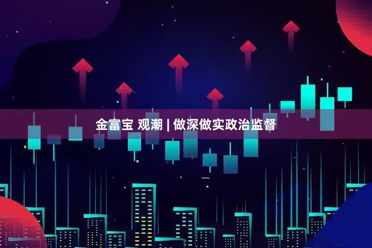 金富宝 观潮 | 做深做实政治监督