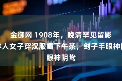 金御网 1908年，晚清罕见留影，洋人女子穿汉服喝下午茶，刽子手眼神阴鸷