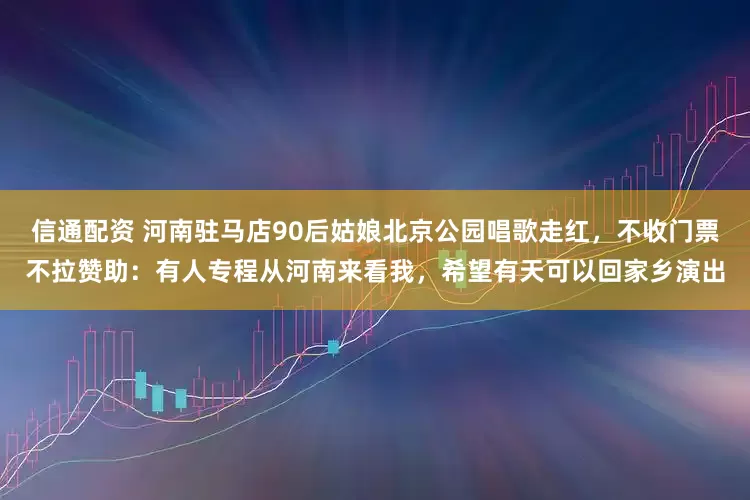信通配资 河南驻马店90后姑娘北京公园唱歌走红，不收门票不拉赞助：有人专程从河南来看我，希望有天可以回家乡演出