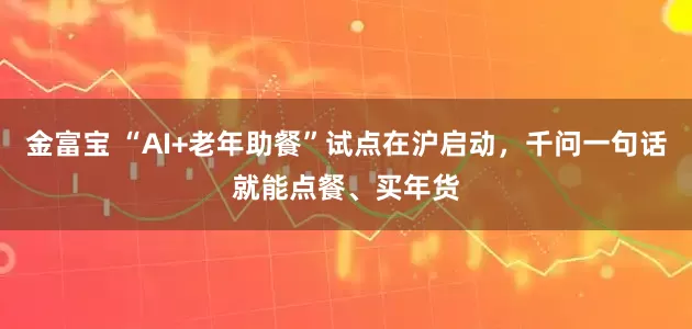 金富宝 “AI+老年助餐”试点在沪启动，千问一句话就能点餐、买年货