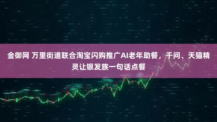 金御网 万里街道联合淘宝闪购推广AI老年助餐，千问、天猫精灵让银发族一句话点餐