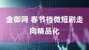 金御网 春节档微短剧走向精品化