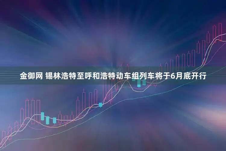 金御网 锡林浩特至呼和浩特动车组列车将于6月底开行
