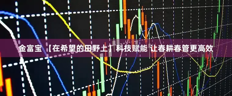 金富宝 【在希望的田野上】科技赋能 让春耕春管更高效