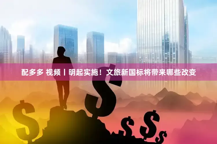 配多多 视频丨明起实施！文旅新国标将带来哪些改变
