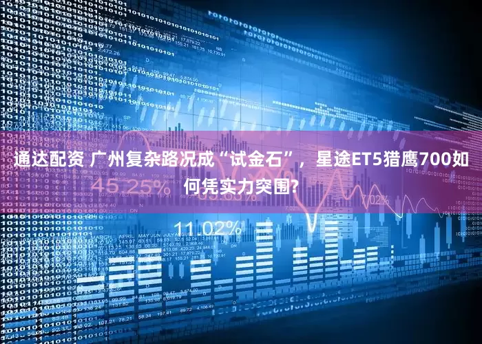 通达配资 广州复杂路况成“试金石”，星途ET5猎鹰700如何凭实力突围?
