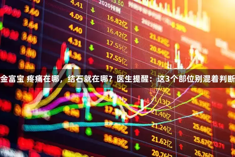 金富宝 疼痛在哪，结石就在哪？医生提醒：这3个部位别混着判断