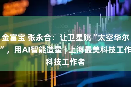 金富宝 张永合：让卫星跳“太空华尔兹”，用AI智能造星 | 上海最美科技工作者